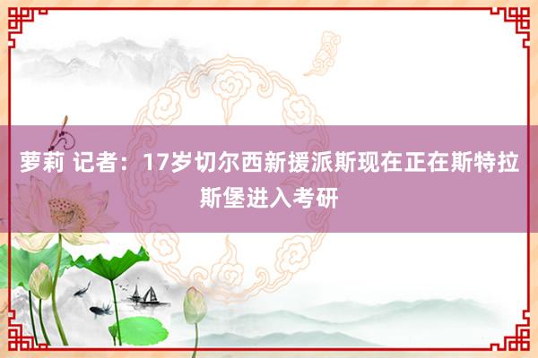 萝莉 记者：17岁切尔西新援派斯现在正在斯特拉斯堡进入考研