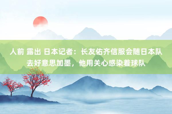 人前 露出 日本记者：长友佑齐信服会随日本队去好意思加墨，他用关心感染着球队