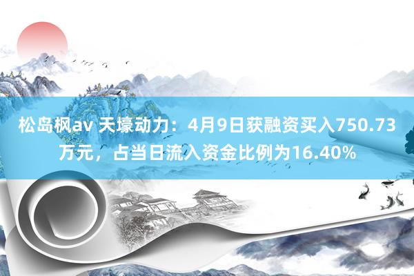松岛枫av 天壕动力：4月9日获融资买入750.73万元，占当日流入资金比例为16.40%
