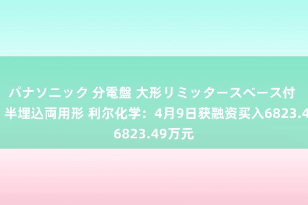 パナソニック 分電盤 大形リミッタースペース付 露出・半埋込両用形 利尔化学：4月9日获融资买入6823.49万元