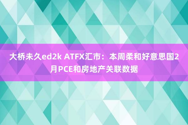 大桥未久ed2k ATFX汇市：本周柔和好意思国2月PCE和房地产关联数据