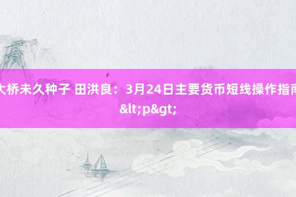 大桥未久种子 田洪良：3月24日主要货币短线操作指南<p>