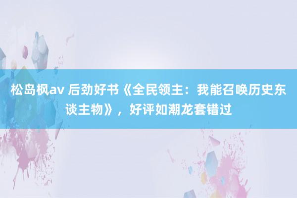 松岛枫av 后劲好书《全民领主：我能召唤历史东谈主物》，好评如潮龙套错过