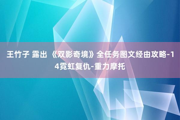 王竹子 露出 《双影奇境》全任务图文经由攻略-14霓虹复仇-重力摩托