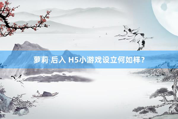 萝莉 后入 H5小游戏设立何如样？