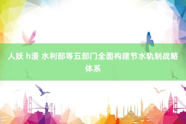 人妖 h漫 水利部等五部门全面构建节水轨制战略体系