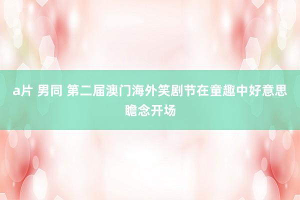 a片 男同 第二届澳门海外笑剧节在童趣中好意思瞻念开场