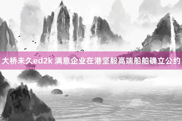 大桥未久ed2k 满意企业在港坚毅高端船舶确立公约