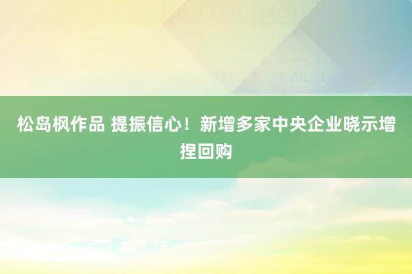 松岛枫作品 提振信心！新增多家中央企业晓示增捏回购