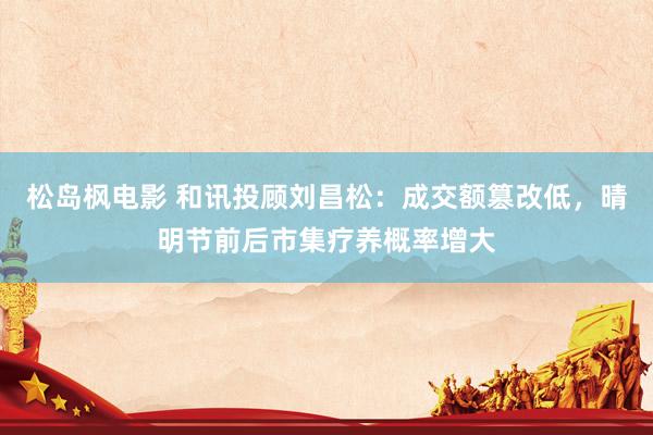 松岛枫电影 和讯投顾刘昌松：成交额篡改低，晴明节前后市集疗养概率增大