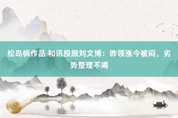 松岛枫作品 和讯投顾刘文博：昨领涨今被闷，劣势整理不竭