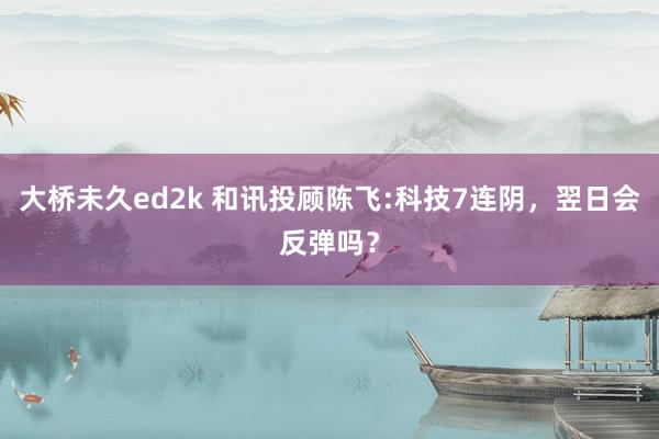 大桥未久ed2k 和讯投顾陈飞:科技7连阴，翌日会反弹吗？