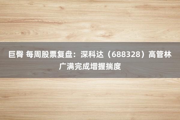 巨臀 每周股票复盘：深科达（688328）高管林广满完成增握揣度