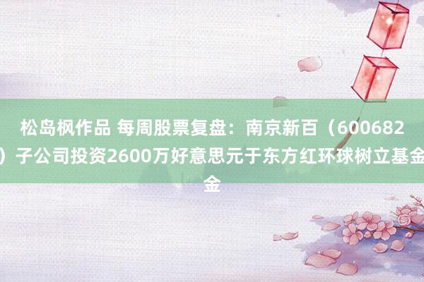 松岛枫作品 每周股票复盘：南京新百（600682）子公司投资2600万好意思元于东方红环球树立基金