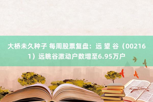 大桥未久种子 每周股票复盘：远 望 谷（002161）远眺谷激动户数增至6.95万户