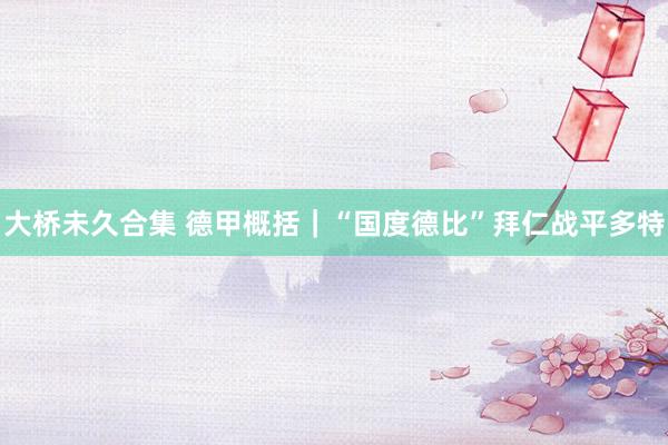 大桥未久合集 德甲概括｜“国度德比”拜仁战平多特