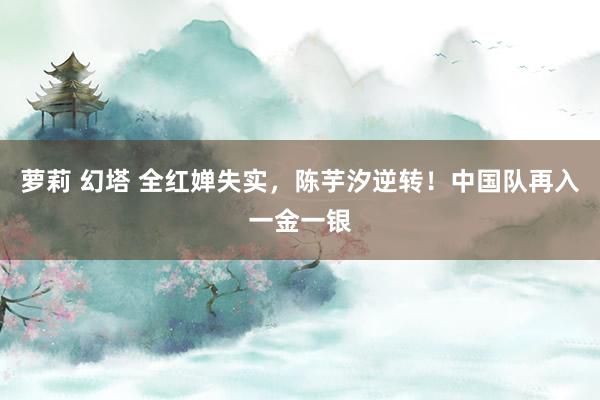 萝莉 幻塔 全红婵失实，陈芋汐逆转！中国队再入一金一银