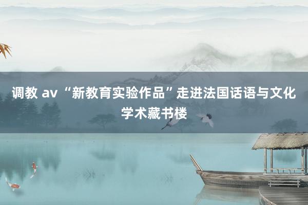 调教 av “新教育实验作品”走进法国话语与文化学术藏书楼