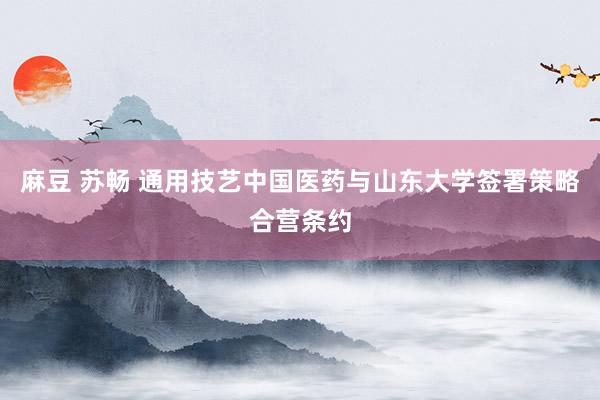 麻豆 苏畅 通用技艺中国医药与山东大学签署策略合营条约