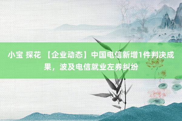 小宝 探花 【企业动态】中国电信新增1件判决成果，波及电信就业左券纠纷