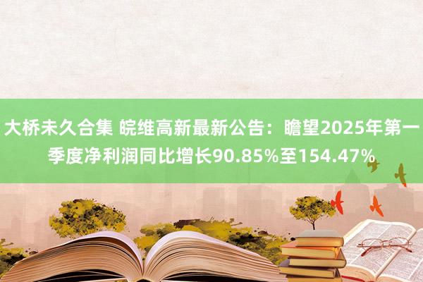 大桥未久合集 皖维高新最新公告：瞻望2025年第一季度净利润同比增长90.85%至154.47%