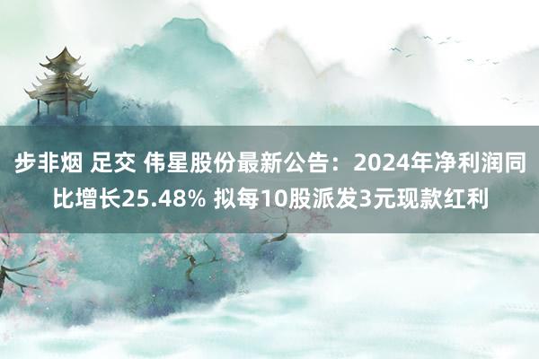 步非烟 足交 伟星股份最新公告：2024年净利润同比增长25.48% 拟每10股派发3元现款红利
