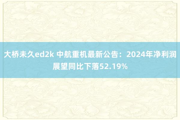 大桥未久ed2k 中航重机最新公告：2024年净利润展望同比下落52.19%