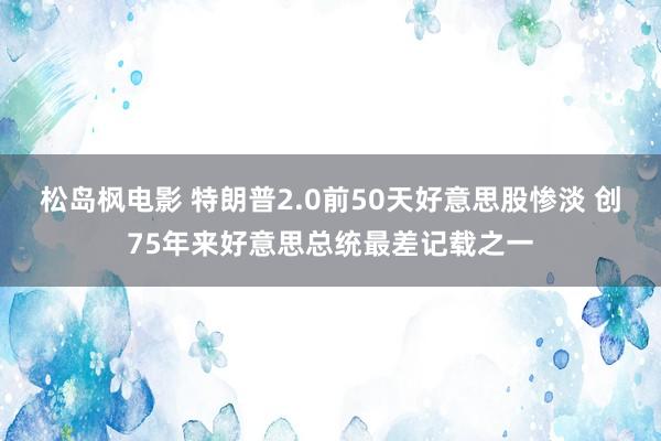 松岛枫电影 特朗普2.0前50天好意思股惨淡 创75年来好意思总统最差记载之一