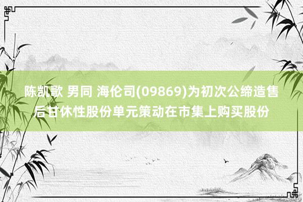 陈凯歌 男同 海伦司(09869)为初次公缔造售后甘休性股份单元策动在市集上购买股份