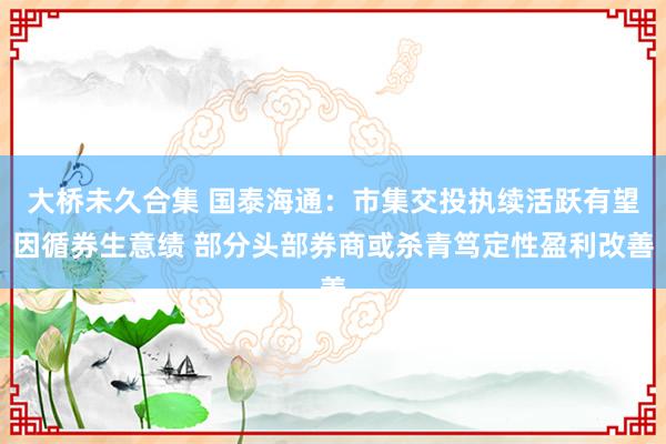 大桥未久合集 国泰海通：市集交投执续活跃有望因循券生意绩 部分头部券商或杀青笃定性盈利改善