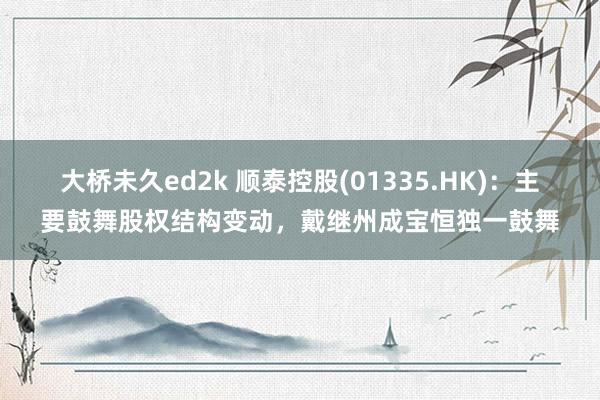 大桥未久ed2k 顺泰控股(01335.HK)：主要鼓舞股权结构变动，戴继州成宝恒独一鼓舞