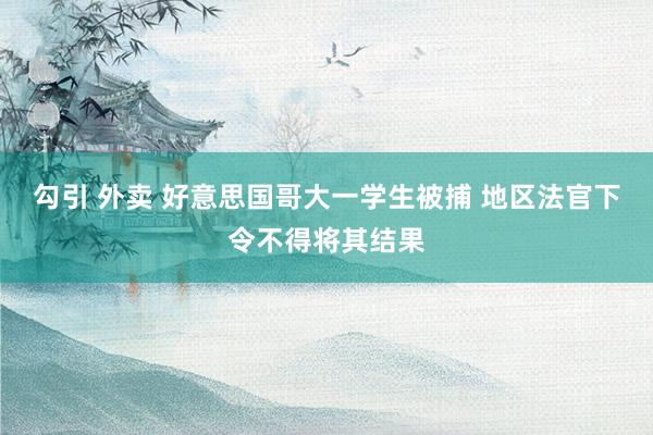 勾引 外卖 好意思国哥大一学生被捕 地区法官下令不得将其结果