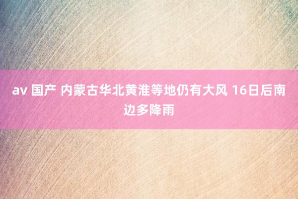 av 国产 内蒙古华北黄淮等地仍有大风 16日后南边多降雨