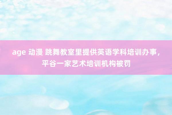 age 动漫 跳舞教室里提供英语学科培训办事，平谷一家艺术培训机构被罚