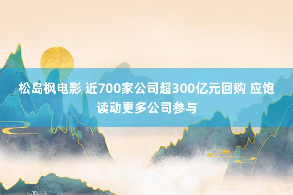 松岛枫电影 近700家公司超300亿元回购 应饱读动更多公司参与