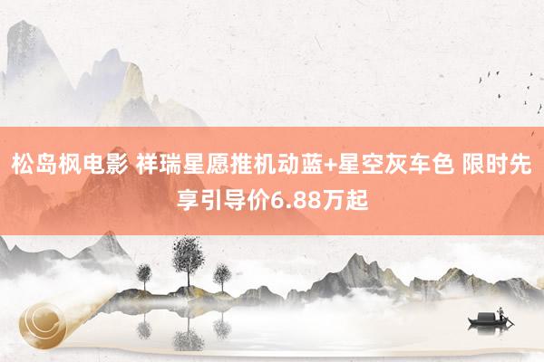 松岛枫电影 祥瑞星愿推机动蓝+星空灰车色 限时先享引导价6.88万起