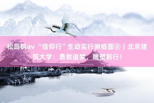 松岛枫av “信仰行”生动实行濒临面⑧｜北京建筑大学：勇敢追梦，雕塑前行！