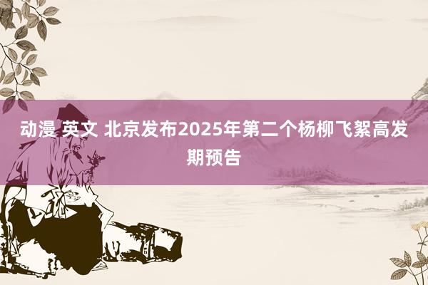 动漫 英文 北京发布2025年第二个杨柳飞絮高发期预告