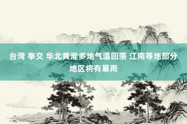 台灣 拳交 华北黄淮多地气温回落 江南等地部分地区将有暴雨