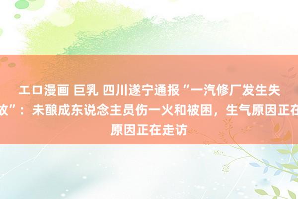 エロ漫画 巨乳 四川遂宁通报“一汽修厂发生失火事故”：未酿成东说念主员伤一火和被困，生气原因正在走访