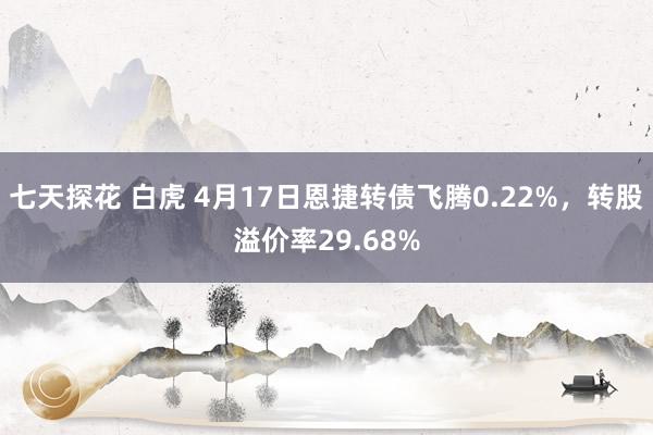 七天探花 白虎 4月17日恩捷转债飞腾0.22%，转股溢价率29.68%