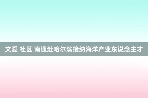 文爱 社区 南通赴哈尔滨接纳海洋产业东说念主才