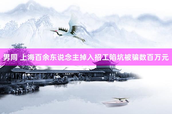 男同 上海百余东说念主掉入招工陷坑被骗数百万元