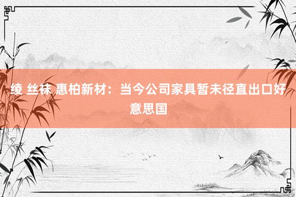 绫 丝袜 惠柏新材：当今公司家具暂未径直出口好意思国