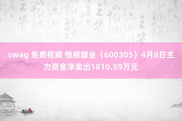 swag 免费视频 恒顺醋业（600305）4月8日主力资金净卖出1810.59万元