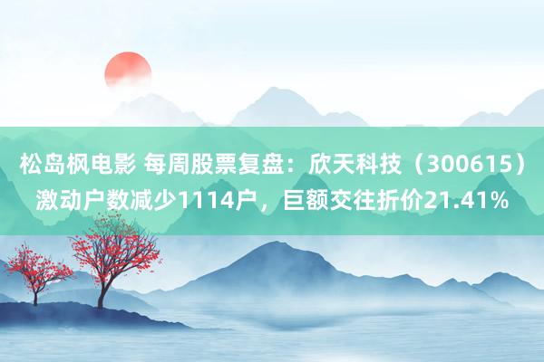松岛枫电影 每周股票复盘：欣天科技（300615）激动户数减少1114户，巨额交往折价21.41%
