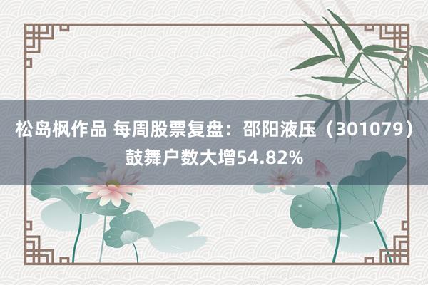 松岛枫作品 每周股票复盘：邵阳液压（301079）鼓舞户数大增54.82%