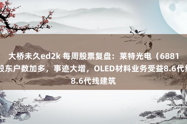 大桥未久ed2k 每周股票复盘：莱特光电（688150）股东户数加多，事迹大增，OLED材料业务受益8.6代线建筑