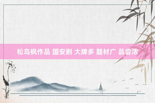 松岛枫作品 国安剧 大牌多 题材广 品尝浓