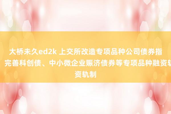 大桥未久ed2k 上交所改造专项品种公司债券指引，完善科创债、中小微企业赈济债券等专项品种融资轨制